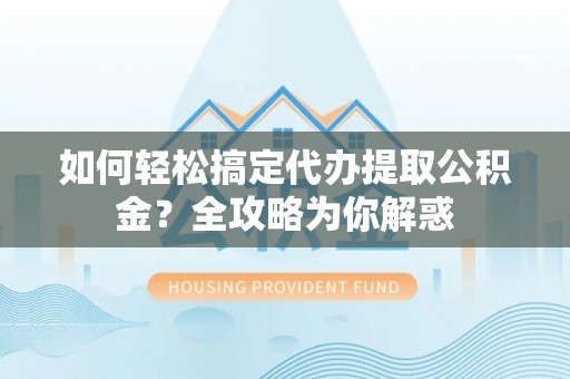 偏关如何轻松搞定代办提取公积金？全攻略为你解惑