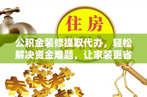 偏关公积金装修提取代办，轻松解决资金难题，让家装更省心