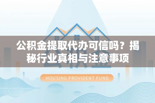 偏关公积金提取代办可信吗？揭秘行业真相与注意事项