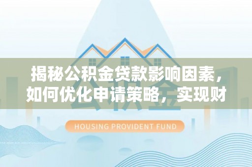 偏关揭秘公积金贷款影响因素，如何优化申请策略，实现财务自由？
