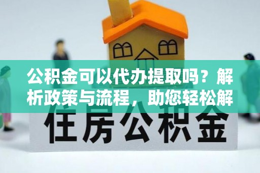 偏关公积金可以代办提取吗？解析政策与流程，助您轻松解决疑问