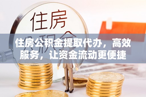 偏关住房公积金提取代办，高效服务，让资金流动更便捷