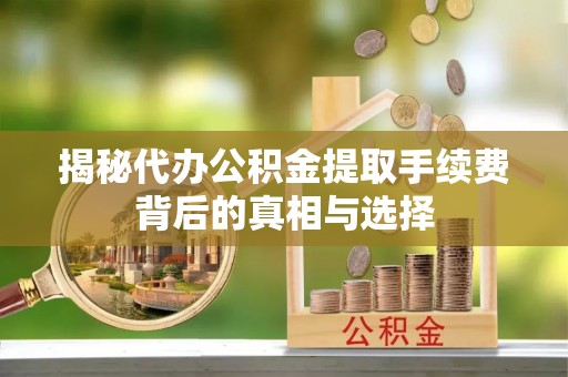 偏关揭秘代办公积金提取手续费背后的真相与选择
