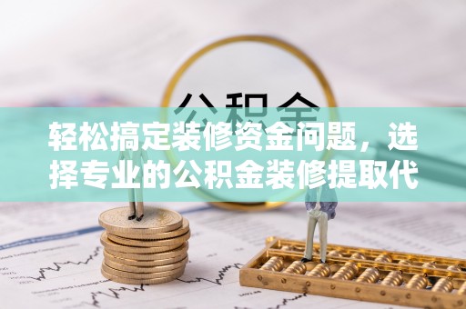 偏关轻松搞定装修资金问题，选择专业的公积金装修提取代办服务