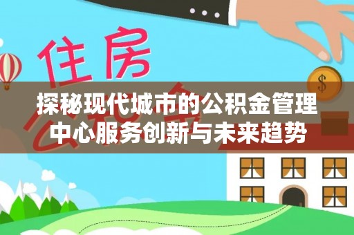 偏关探秘现代城市的公积金管理中心服务创新与未来趋势
