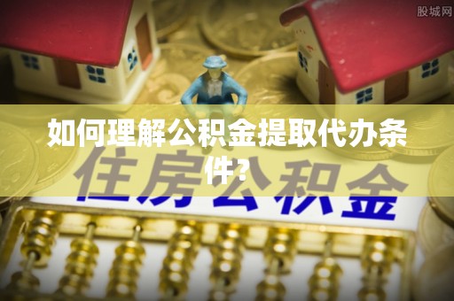 偏关如何理解公积金提取代办条件？