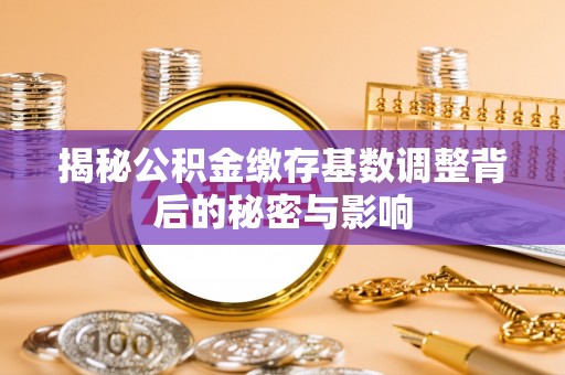 偏关揭秘公积金缴存基数调整背后的秘密与影响