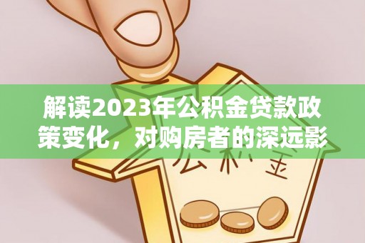 偏关解读2023年公积金贷款政策变化，对购房者的深远影响