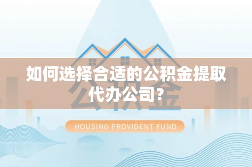 偏关如何选择合适的公积金提取代办公司？