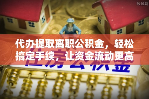 偏关代办提取离职公积金，轻松搞定手续，让资金流动更高效