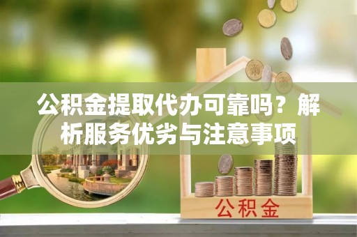 偏关公积金提取代办可靠吗？解析服务优劣与注意事项