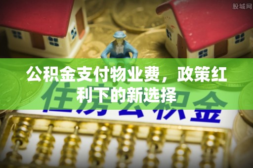 偏关公积金支付物业费，政策红利下的新选择