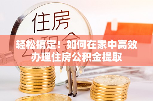 偏关轻松搞定！如何在家中高效办理住房公积金提取