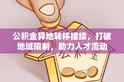 偏关公积金异地转移接续，打破地域限制，助力人才流动