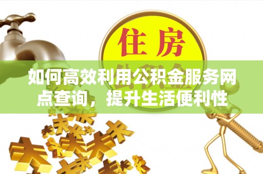 偏关如何高效利用公积金服务网点查询，提升生活便利性