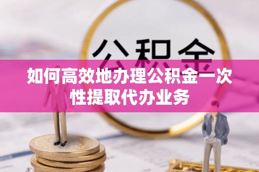 偏关如何高效地办理公积金一次性提取代办业务