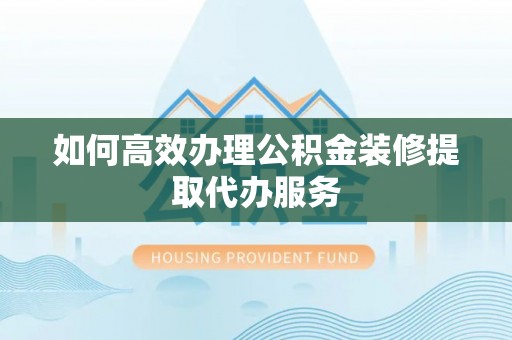 偏关如何高效办理公积金装修提取代办服务