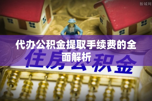 偏关代办公积金提取手续费的全面解析