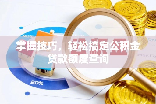 偏关掌握技巧，轻松搞定公积金贷款额度查询