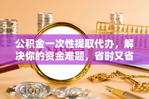 偏关公积金一次性提取代办，解决你的资金难题，省时又省心