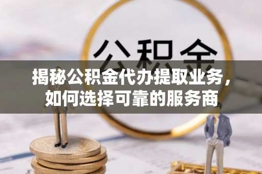 偏关揭秘公积金代办提取业务，如何选择可靠的服务商