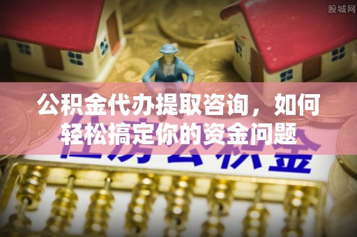 偏关公积金代办提取咨询，如何轻松搞定你的资金问题