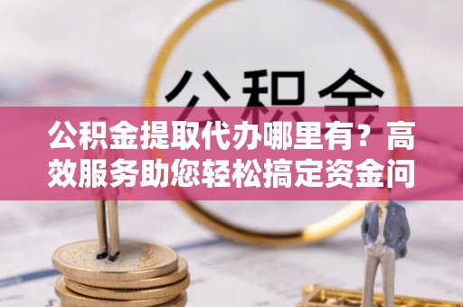 偏关公积金提取代办哪里有？高效服务助您轻松搞定资金问题