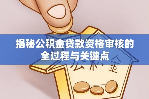 偏关揭秘公积金贷款资格审核的全过程与关键点