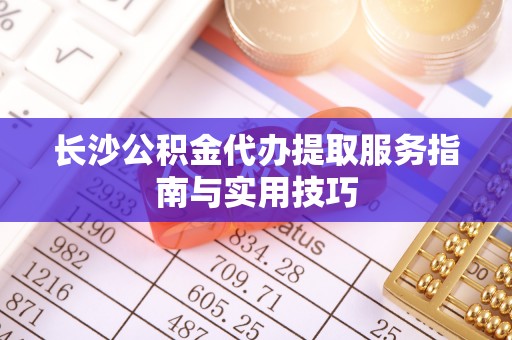 偏关长沙公积金代办提取服务指南与实用技巧