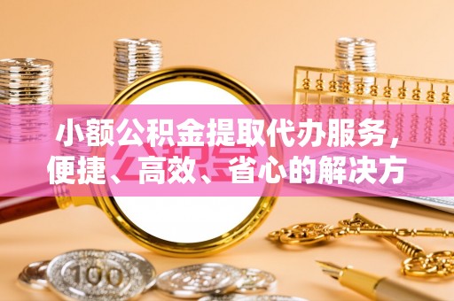 偏关小额公积金提取代办服务，便捷、高效、省心的解决方案