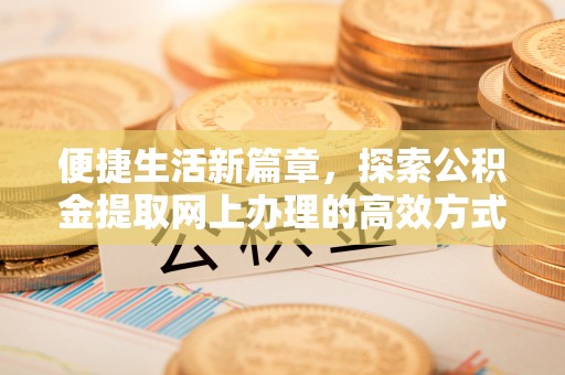 偏关便捷生活新篇章，探索公积金提取网上办理的高效方式
