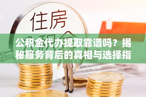 偏关公积金代办提取靠谱吗？揭秘服务背后的真相与选择指南