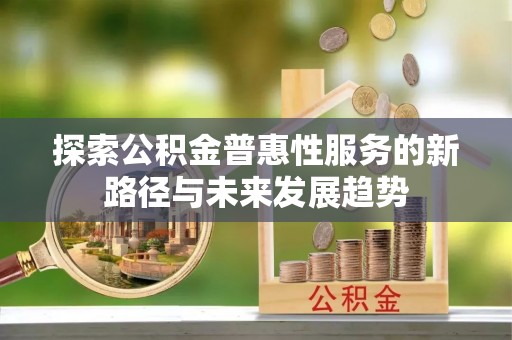 偏关探索公积金普惠性服务的新路径与未来发展趋势