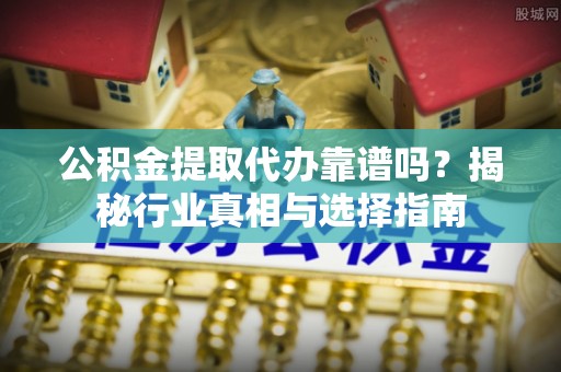 偏关公积金提取代办靠谱吗？揭秘行业真相与选择指南