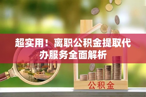 偏关超实用！离职公积金提取代办服务全面解析