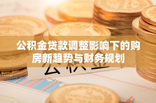 偏关公积金贷款调整影响下的购房新趋势与财务规划