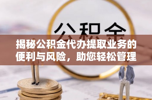 偏关揭秘公积金代办提取业务的便利与风险，助您轻松管理个人财务