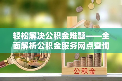 偏关轻松解决公积金难题——全面解析公积金服务网点查询技巧