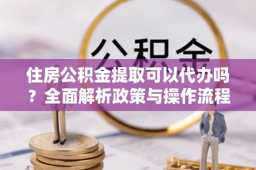 偏关住房公积金提取可以代办吗？全面解析政策与操作流程