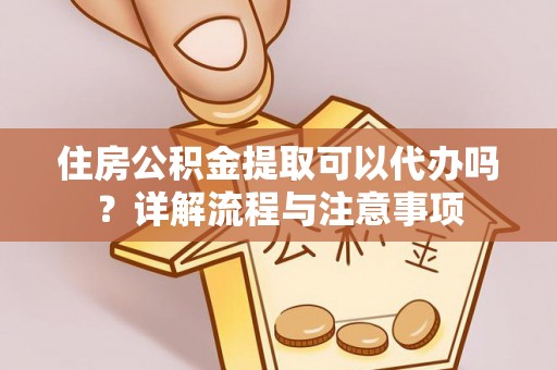 偏关住房公积金提取可以代办吗？详解流程与注意事项
