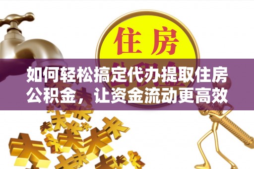 偏关如何轻松搞定代办提取住房公积金，让资金流动更高效