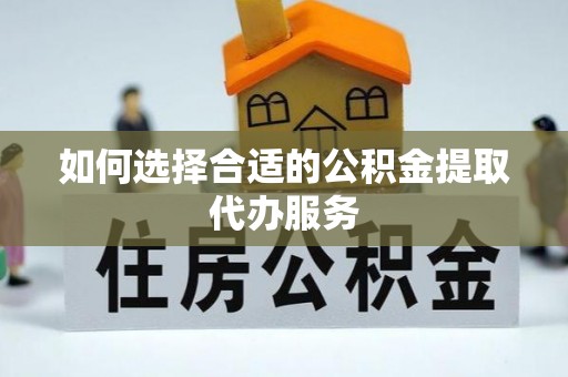 偏关如何选择合适的公积金提取代办服务