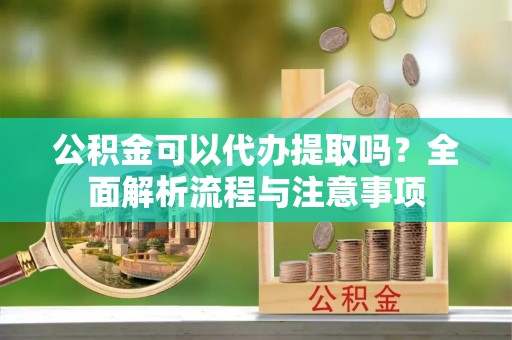 偏关公积金可以代办提取吗？全面解析流程与注意事项
