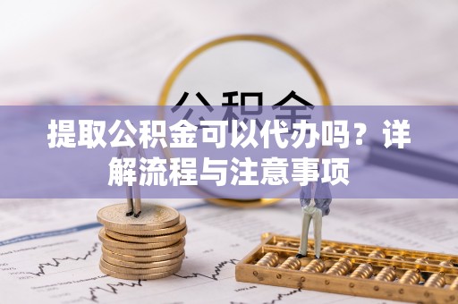偏关提取公积金可以代办吗？详解流程与注意事项