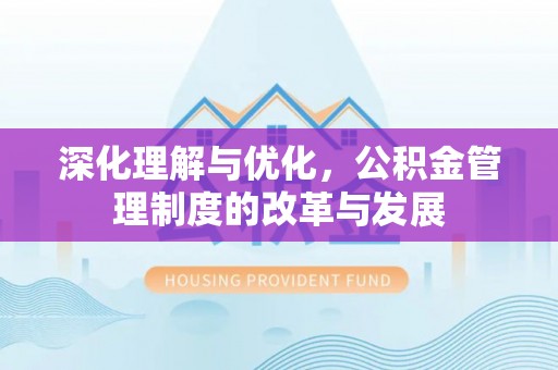 偏关深化理解与优化，公积金管理制度的改革与发展