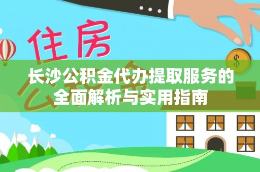 偏关长沙公积金代办提取服务的全面解析与实用指南