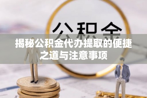 偏关揭秘公积金代办提取的便捷之道与注意事项