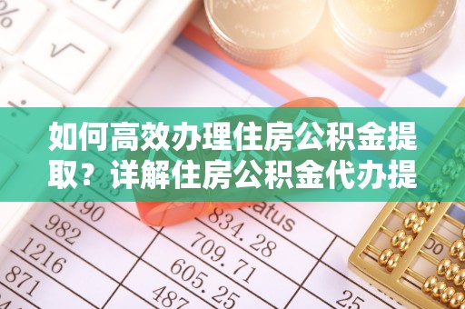 偏关如何高效办理住房公积金提取？详解住房公积金代办提取流程