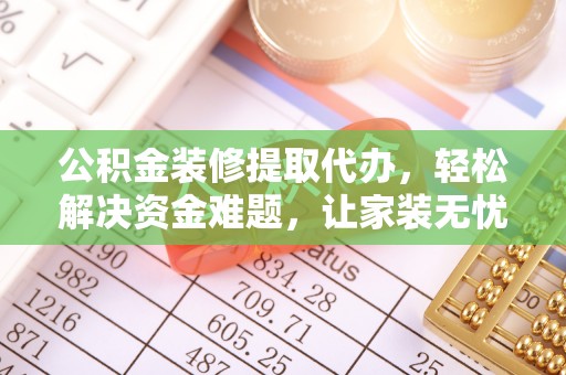 偏关公积金装修提取代办，轻松解决资金难题，让家装无忧
