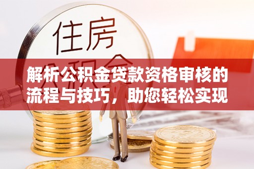 偏关解析公积金贷款资格审核的流程与技巧，助您轻松实现购房梦